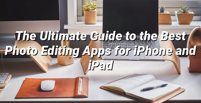 The Ultimate Guide to the Best Photo Editing Apps for iPhone and iPad