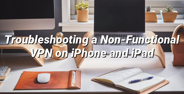 Troubleshooting a Non-Functional VPN on iPhone and iPad