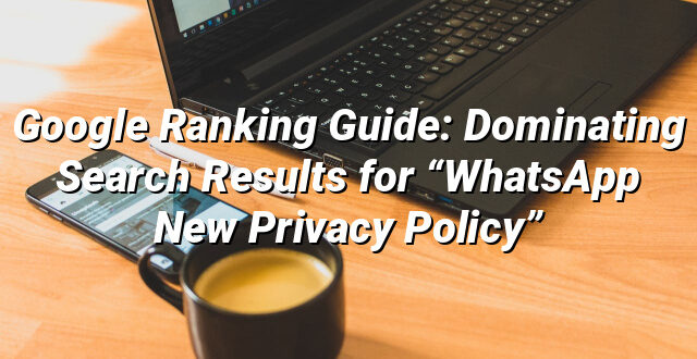 Google Ranking Guide: Dominating Search Results for “WhatsApp New Privacy Policy”