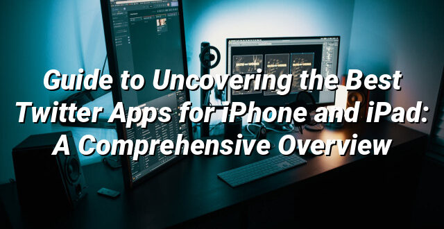 Guide to Uncovering the Best Twitter Apps for iPhone and iPad: A Comprehensive Overview