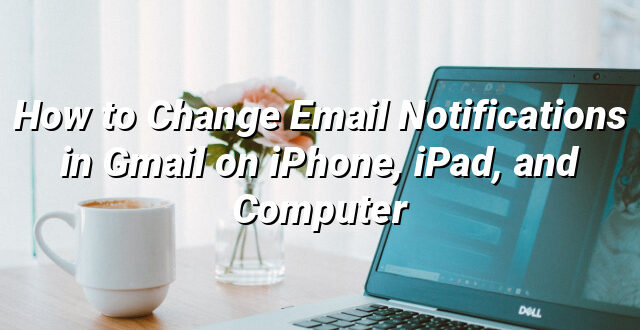 How to Change Email Notifications in Gmail on iPhone, iPad, and Computer