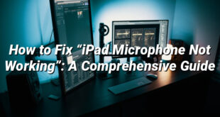 How to Fix “iPad Microphone Not Working”: A Comprehensive Guide