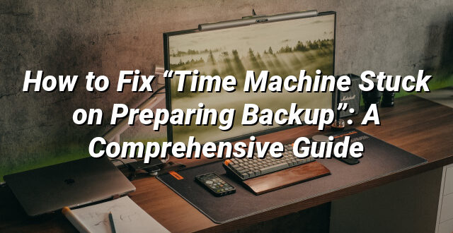 How to Fix “Time Machine Stuck on Preparing Backup”: A Comprehensive Guide