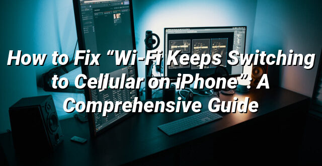 How to Fix “Wi-Fi Keeps Switching to Cellular on iPhone”: A Comprehensive Guide