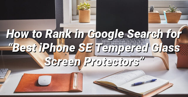 How to Rank in Google Search for “Best iPhone SE Tempered Glass Screen Protectors”