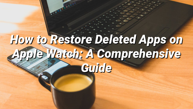 How to Restore Deleted Apps on Apple Watch: A Comprehensive Guide