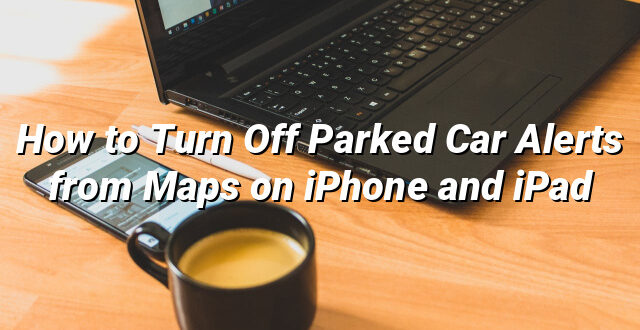 How to Turn Off Parked Car Alerts from Maps on iPhone and iPad