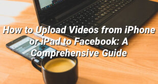 How to Upload Videos from iPhone or iPad to Facebook: A Comprehensive Guide