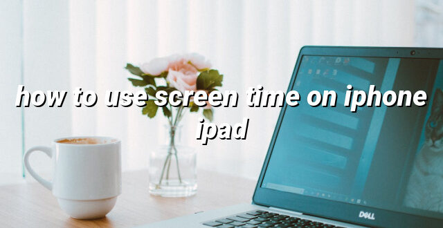 how to use screen time on iphone ipad