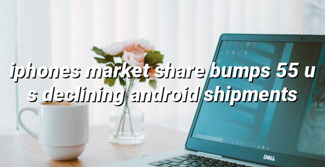 iphones market share bumps 55 u s declining android shipments