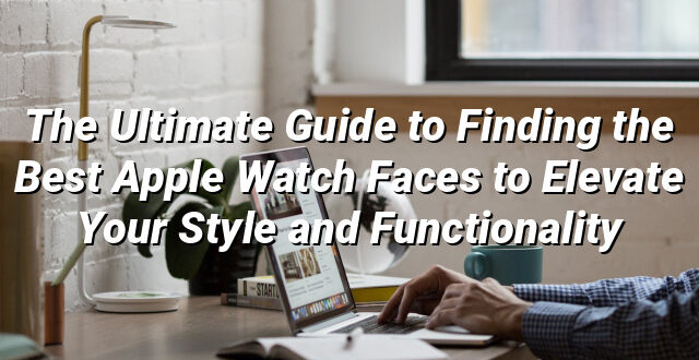 The Ultimate Guide to Finding the Best Apple Watch Faces to Elevate Your Style and Functionality