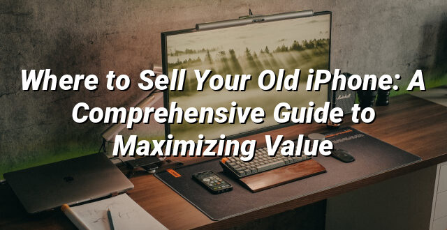 Where to Sell Your Old iPhone: A Comprehensive Guide to Maximizing Value