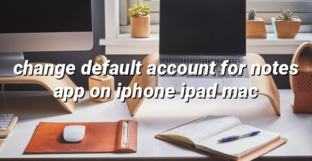 change default account for notes app on iphone ipad mac