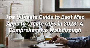 The Ultimate Guide to Best Mac Apps to Create GIFs in 2023: A Comprehensive Walkthrough