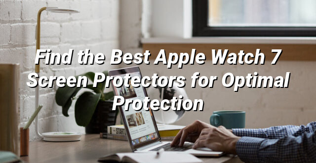 Find the Best Apple Watch 7 Screen Protectors for Optimal Protection