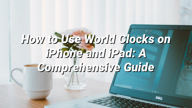 How to Use World Clocks on iPhone and iPad: A Comprehensive Guide